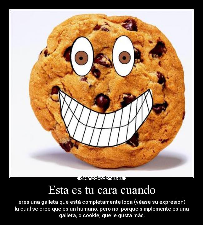 Esta es tu cara cuando - eres una galleta que está completamente loca (véase su expresión)
la cual se cree que es un humano, pero no, porque simplemente es una
galleta, o cookie, que le gusta más.