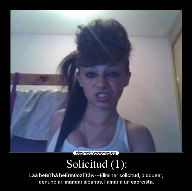 Solicitud (1): - Láá bèBïThâ heÊrm0ozîîtåw---Eliminar solicitud, bloquear,
denunciar, mandar sicarios, llamar a un exorcista.