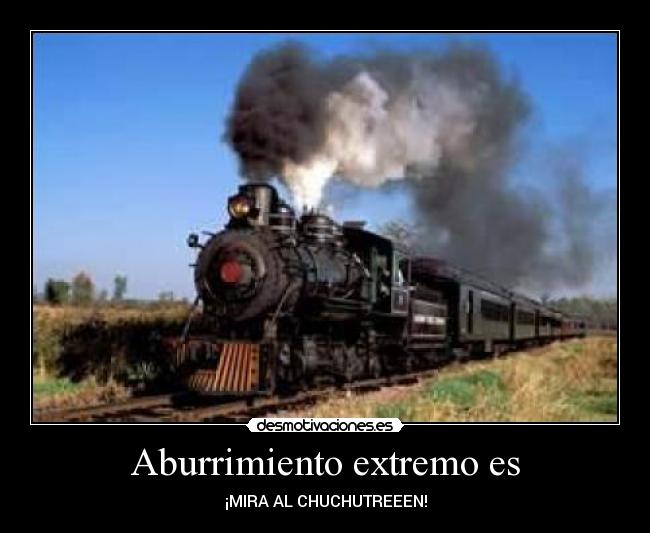 Aburrimiento extremo es - ¡MIRA AL CHUCHUTREEEN!