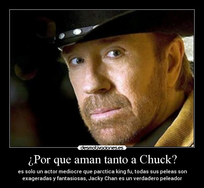 ¿Por que aman tanto a Chuck? - es solo un actor mediocre que parctica king fu, todas sus peleas son
exageradas y fantasiosas, Jacky Chan es un verdadero peleador