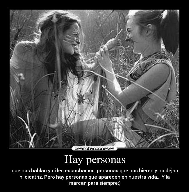 Hay personas - que nos hablan y ni les escuchamos; personas que nos hieren y no dejan
ni cicatriz. Pero hay personas que aparecen en nuestra vida... Y la
marcan para siempre:)