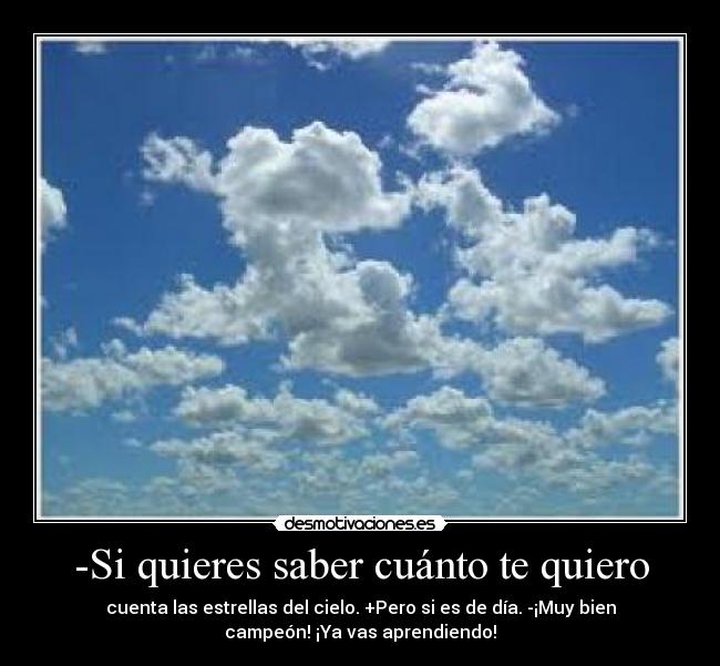 -Si quieres saber cuánto te quiero - cuenta las estrellas del cielo. +Pero si es de día. -¡Muy bien
campeón! ¡Ya vas aprendiendo!