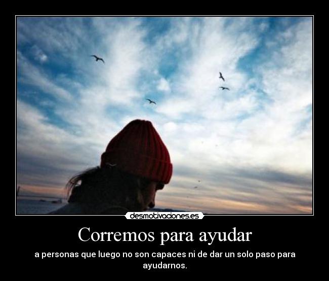 Corremos para ayudar - a personas que luego no son capaces ni de dar un solo paso para ayudarnos.
