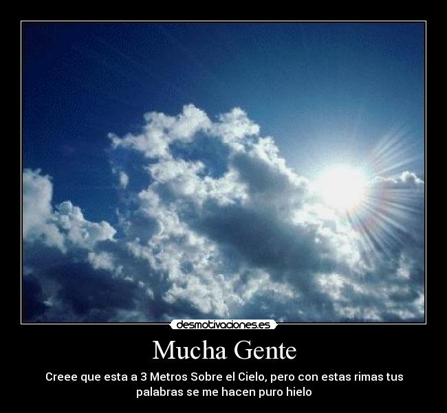 Mucha Gente - Creee que esta a 3 Metros Sobre el Cielo, pero con estas rimas tus
palabras se me hacen puro hielo