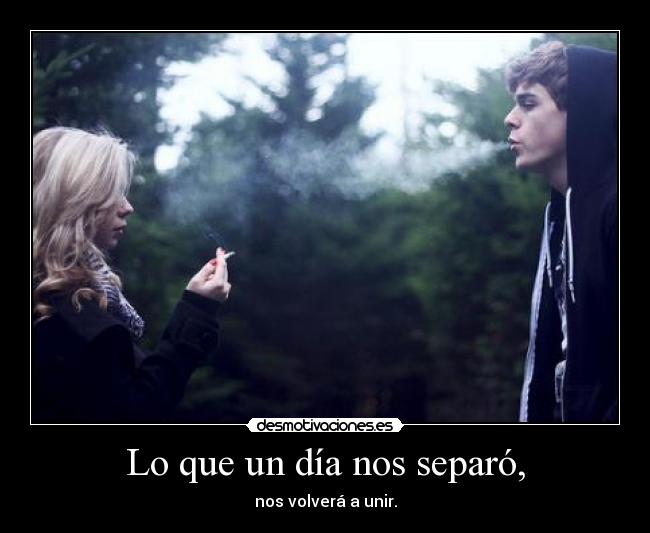 Lo que un día nos separó, - nos volverá a unir.