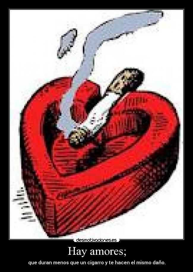 Hay amores; - que duran menos que un cigarro y te hacen el mismo daño.