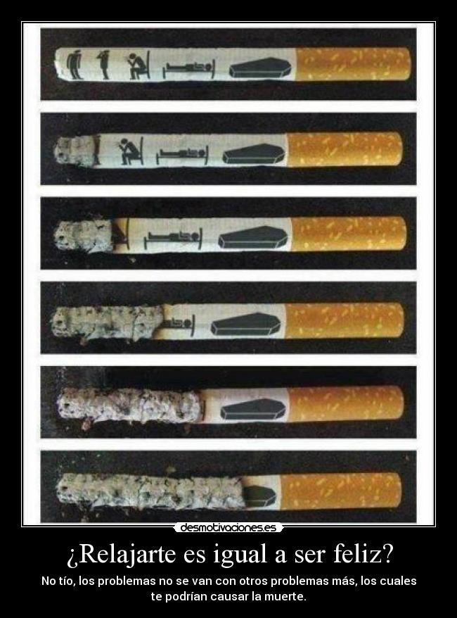 ¿Relajarte es igual a ser feliz? - No tío, los problemas no se van con otros problemas más, los cuales
te podrían causar la muerte.
