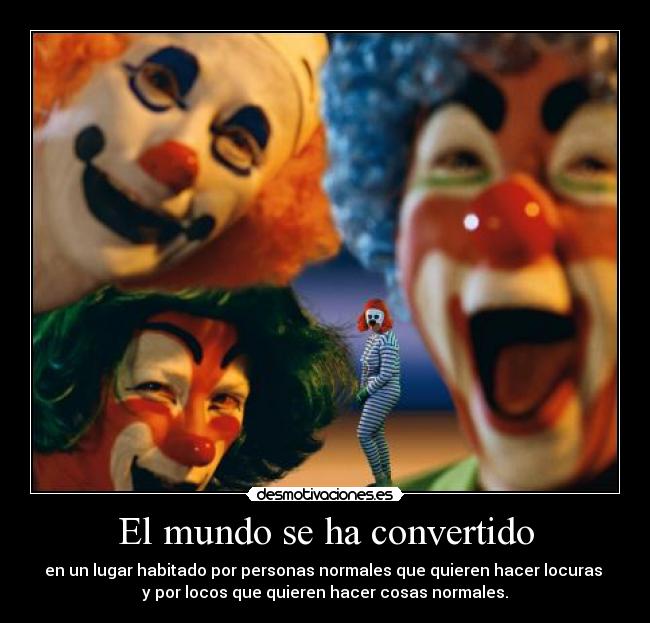 El mundo se ha convertido - en un lugar habitado por personas normales que quieren hacer locuras
y por locos que quieren hacer cosas normales.