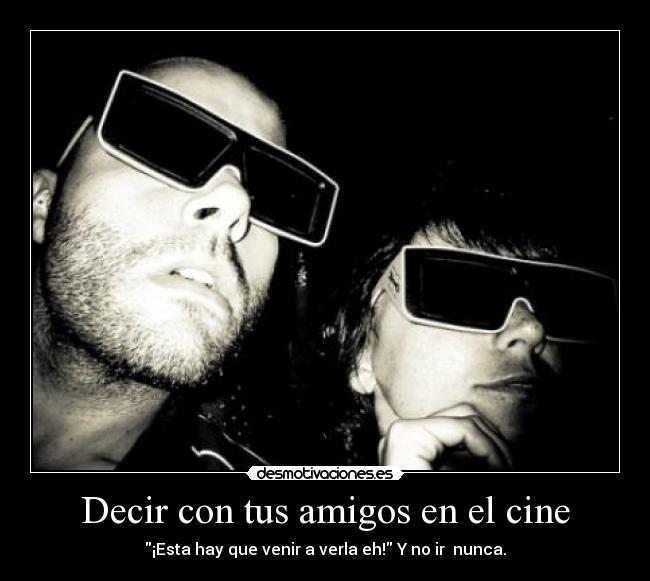 Decir con tus amigos en el cine - ¡Esta hay que venir a verla eh! Y no ir  nunca.