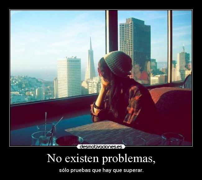 No existen problemas, - sólo pruebas que hay que superar.