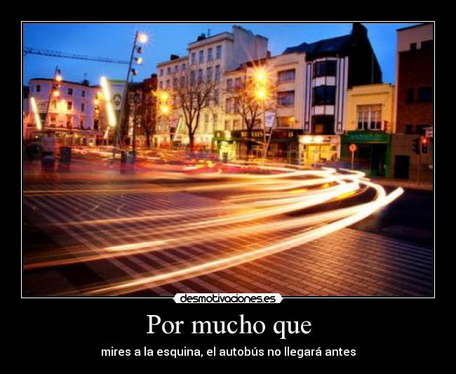 Por mucho que - mires a la esquina, el autobús no llegará antes