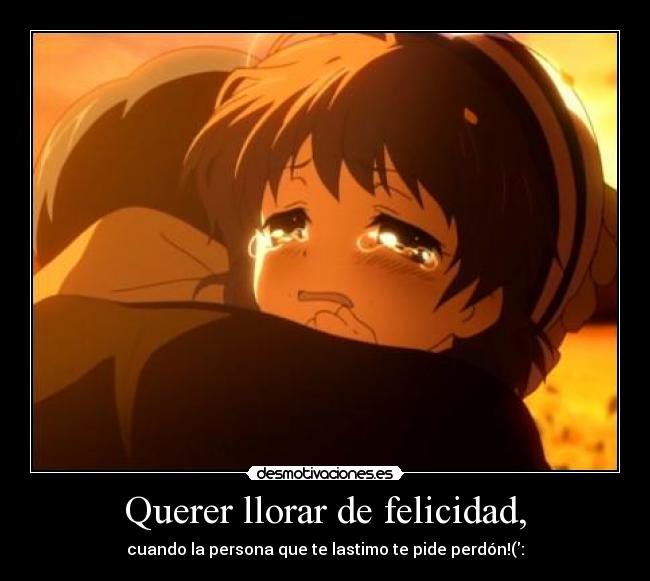 Querer llorar de felicidad, - cuando la persona que te lastimo te pide perdón!(: