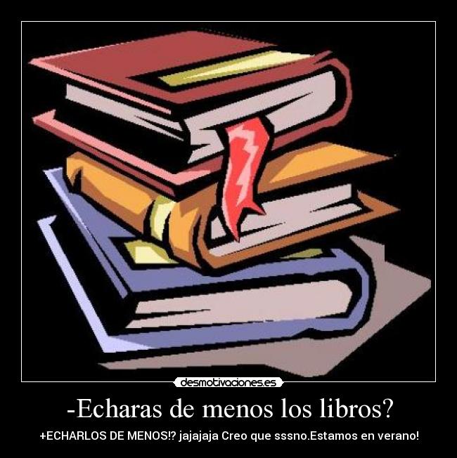 -Echaras de menos los libros? - +ECHARLOS DE MENOS!? jajajaja Creo que sssno.Estamos en verano!