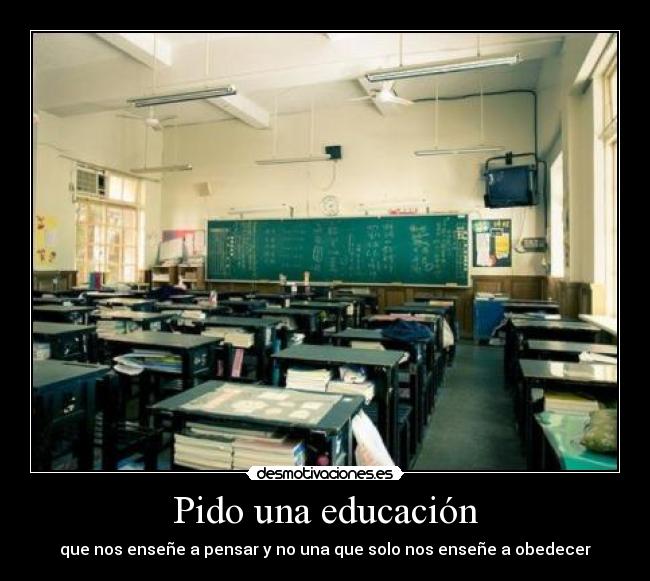 Pido una educación - que nos enseñe a pensar y no una que solo nos enseñe a obedecer