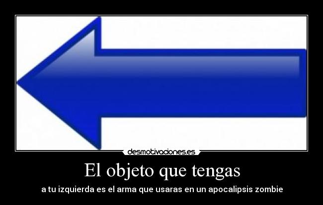El objeto que tengas - a tu izquierda es el arma que usaras en un apocalipsis zombie