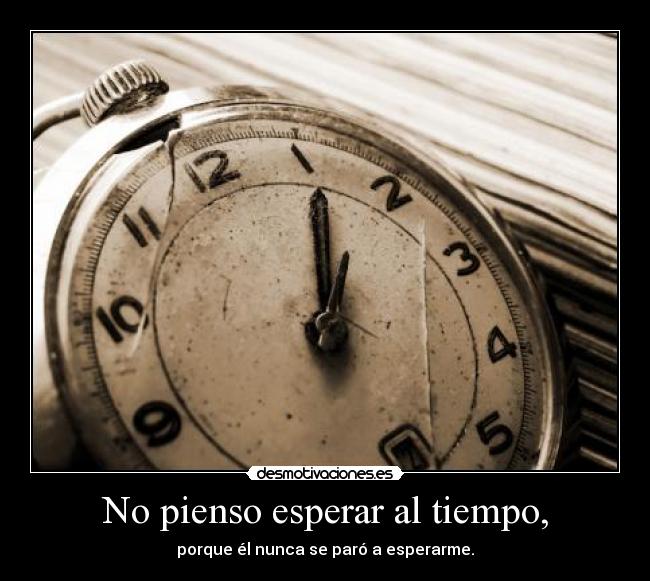No pienso esperar al tiempo, - porque él nunca se paró a esperarme.