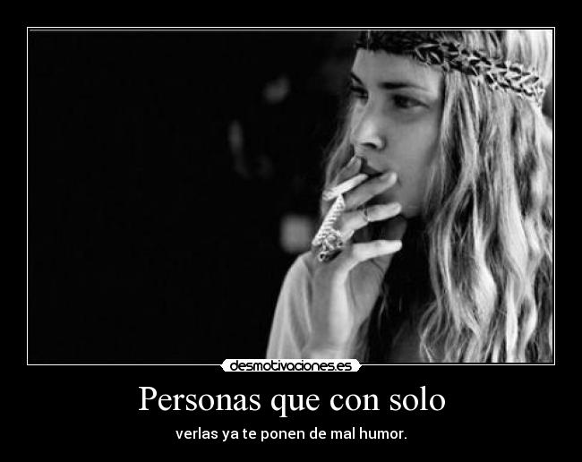 Personas que con solo - verlas ya te ponen de mal humor.