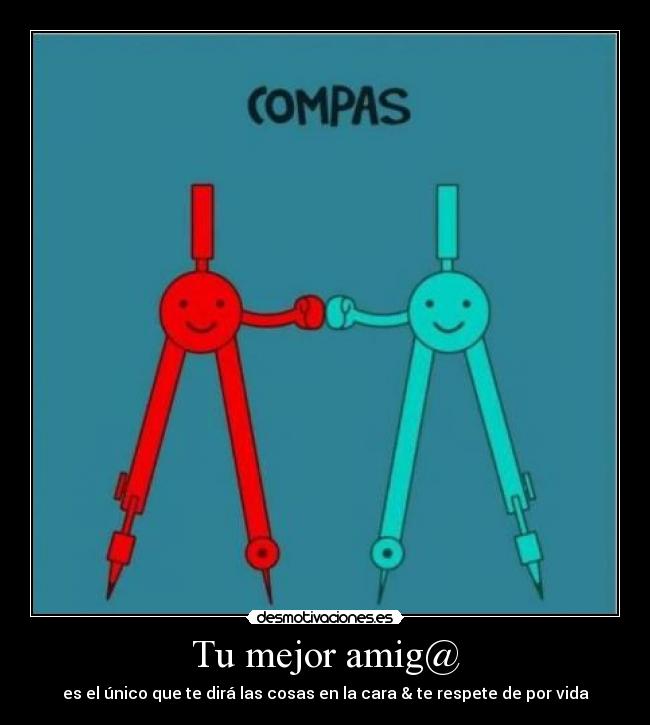 Tu mejor amig@ - es el único que te dirá las cosas en la cara & te respete de por vida