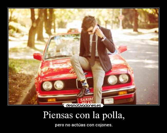 Piensas con la polla, - pero no actúas con cojones.