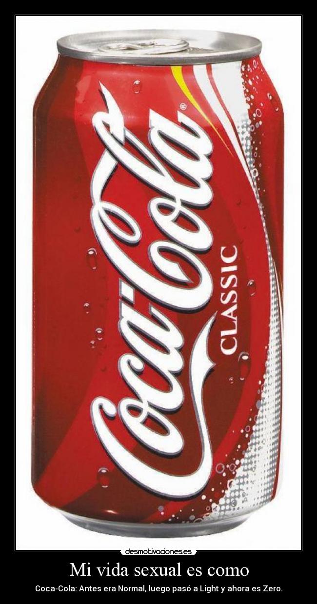 Mi vida sexual es como - Coca-Cola: Antes era Normal, luego pasó a Light y ahora es Zero.