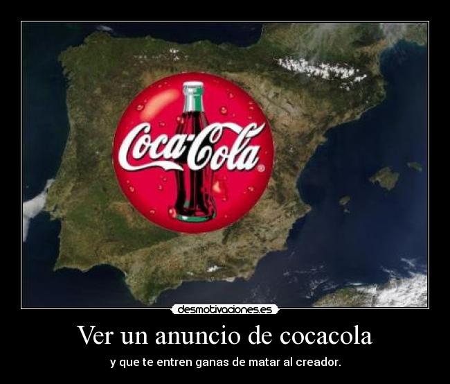 Ver un anuncio de cocacola - y que te entren ganas de matar al creador.