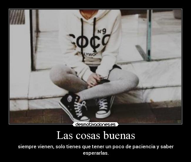 Las cosas buenas - siempre vienen, solo tienes que tener un poco de paciencia y saber esperarlas.