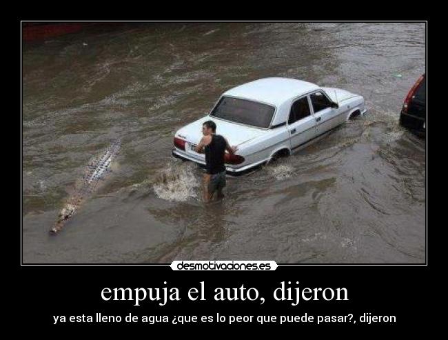 empuja el auto, dijeron - ya esta lleno de agua ¿que es lo peor que puede pasar?, dijeron