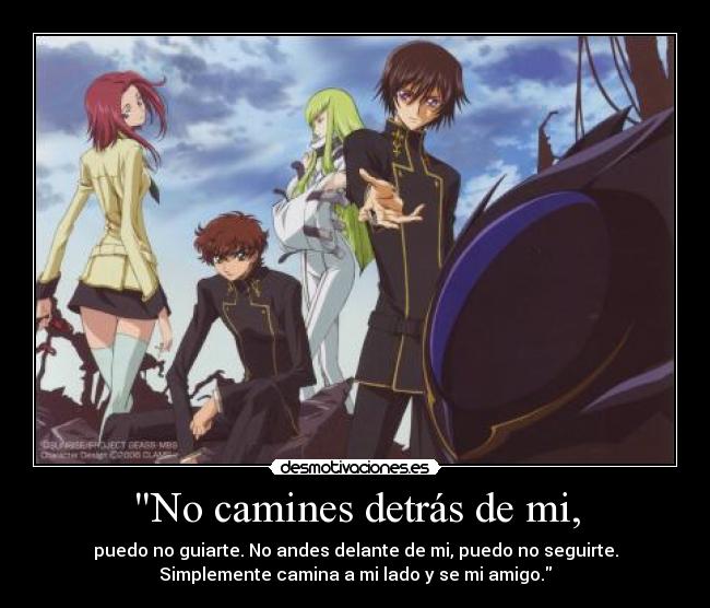 No camines detrás de mi, - puedo no guiarte. No andes delante de mi, puedo no seguirte.
Simplemente camina a mi lado y se mi amigo.