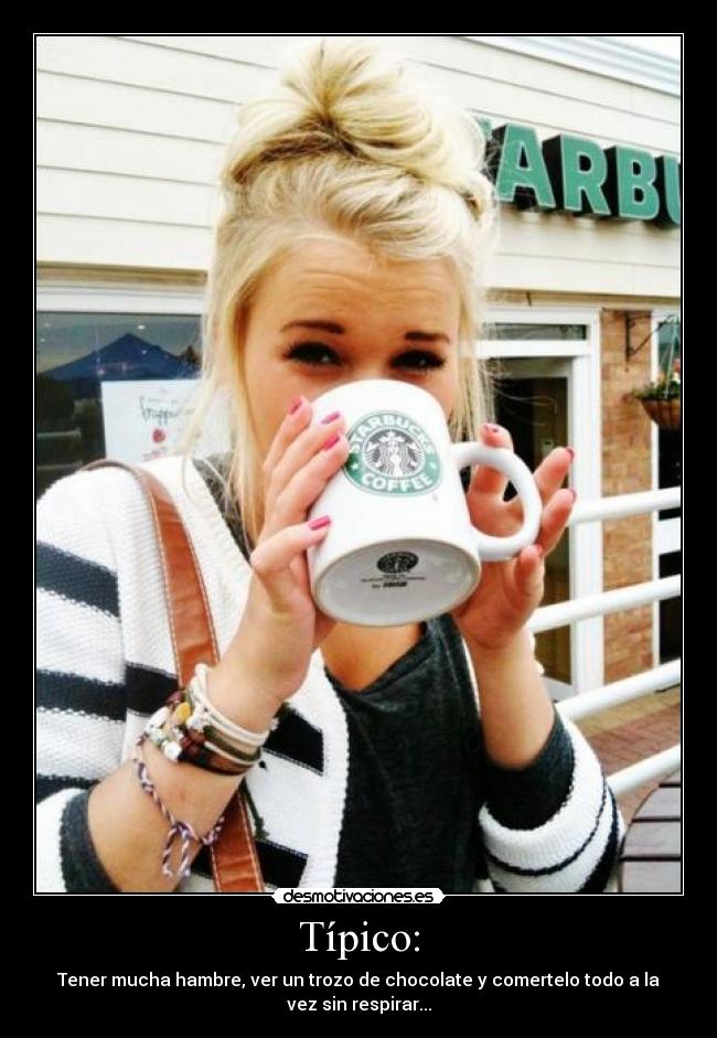Típico: - Tener mucha hambre, ver un trozo de chocolate y comertelo todo a la
vez sin respirar...