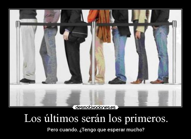Los últimos serán los primeros. - Pero cuando. ¿Tengo que esperar mucho?