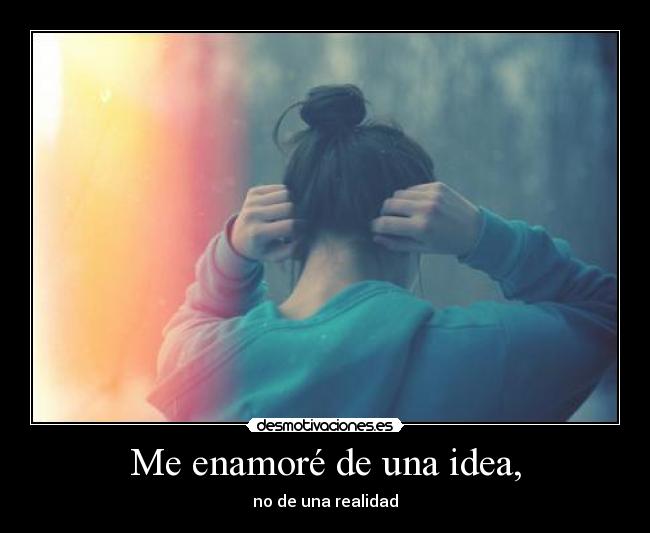 Me enamoré de una idea, - no de una realidad