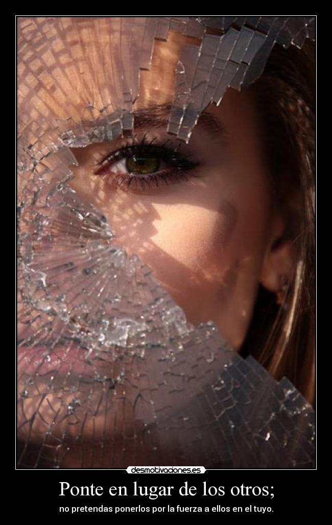 Ponte en lugar de los otros; - no pretendas ponerlos por la fuerza a ellos en el tuyo.