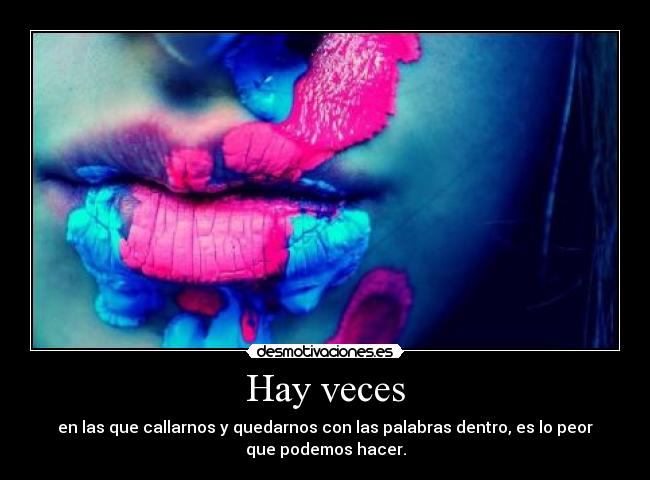 Hay veces - en las que callarnos y quedarnos con las palabras dentro, es lo peor
que podemos hacer.