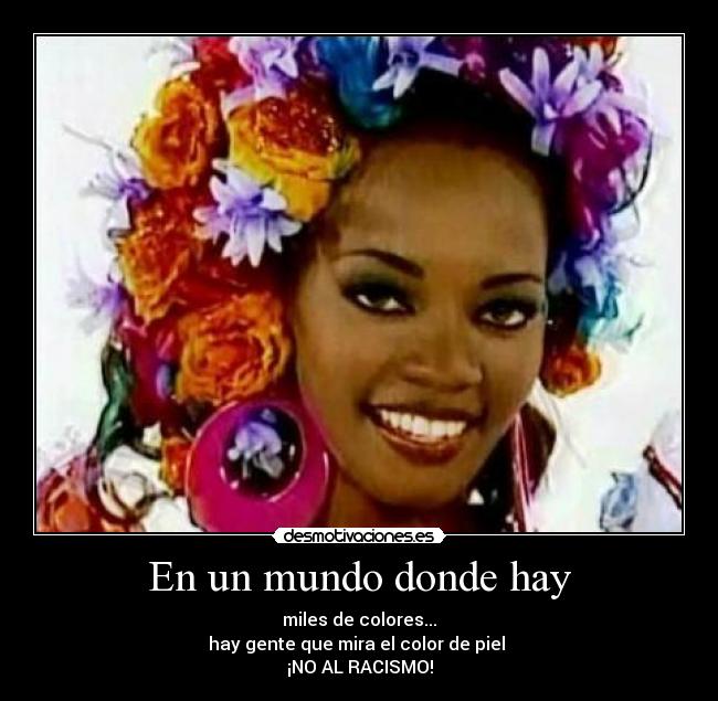 En un mundo donde hay - miles de colores...
hay gente que mira el color de piel
¡NO AL RACISMO!