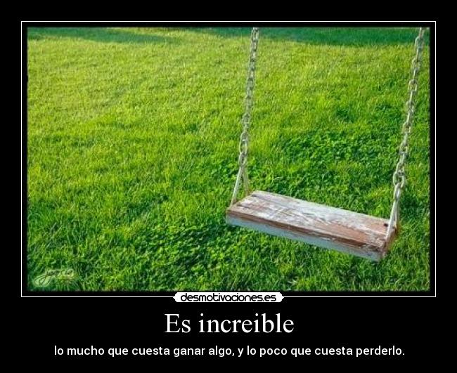 Es increible - lo mucho que cuesta ganar algo, y lo poco que cuesta perderlo.