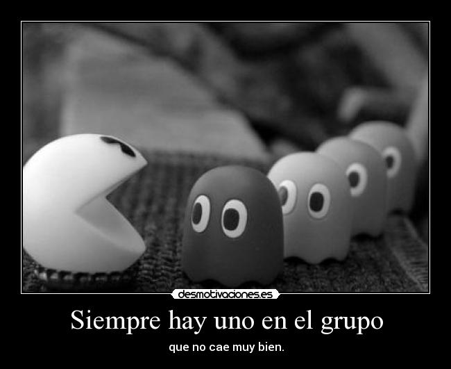 Siempre hay uno en el grupo - que no cae muy bien.