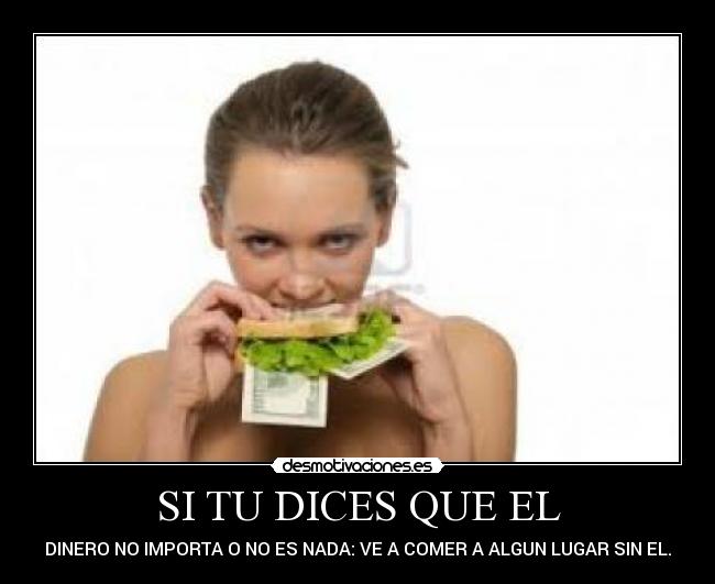 SI TU DICES QUE EL - DINERO NO IMPORTA O NO ES NADA: VE A COMER A ALGUN LUGAR SIN EL.