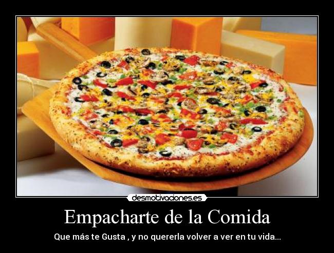 Empacharte de la Comida - Que más te Gusta , y no quererla volver a ver en tu vida...