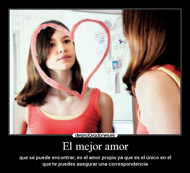 El mejor amor - que se puede encontrar, es el amor propio ya que es el único en el
que te puedes asegurar una correspondencia