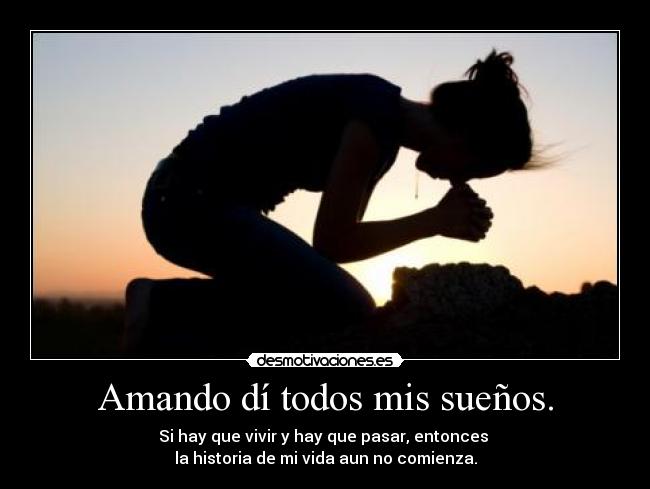 Amando dí todos mis sueños. - Si hay que vivir y hay que pasar, entonces
la historia de mi vida aun no comienza.