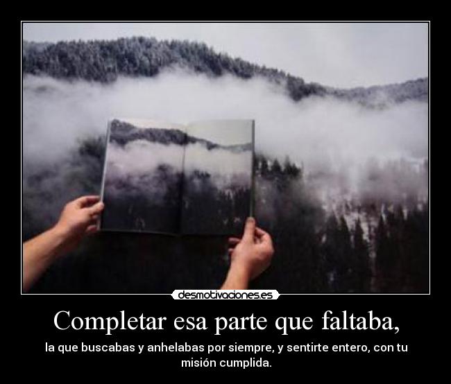 Completar esa parte que faltaba, - la que buscabas y anhelabas por siempre, y sentirte entero, con tu misión cumplida.