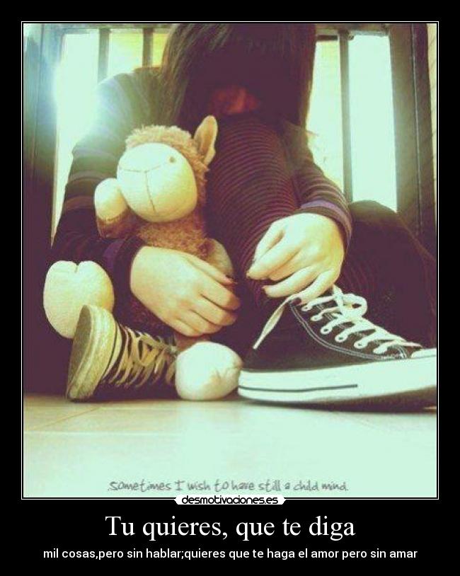 Tu quieres, que te diga - mil cosas,pero sin hablar;quieres que te haga el amor pero sin amar