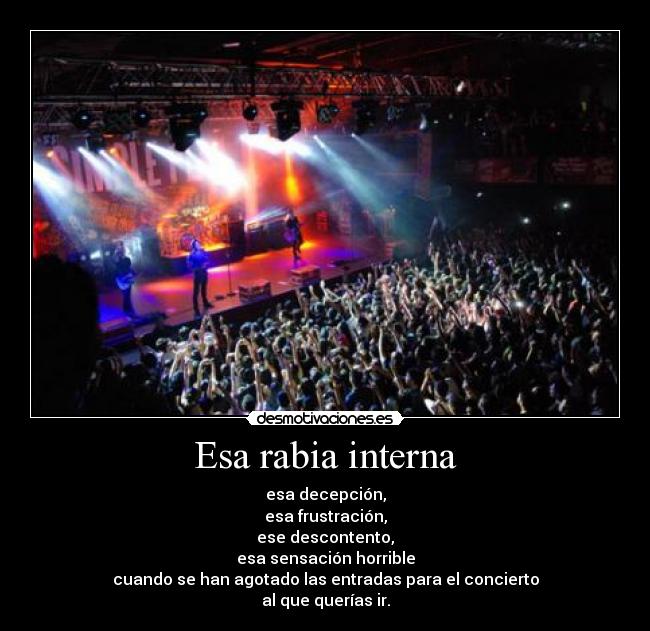 Esa rabia interna - esa decepción,
esa frustración,
ese descontento,
esa sensación horrible
cuando se han agotado las entradas para el concierto
al que querías ir.
