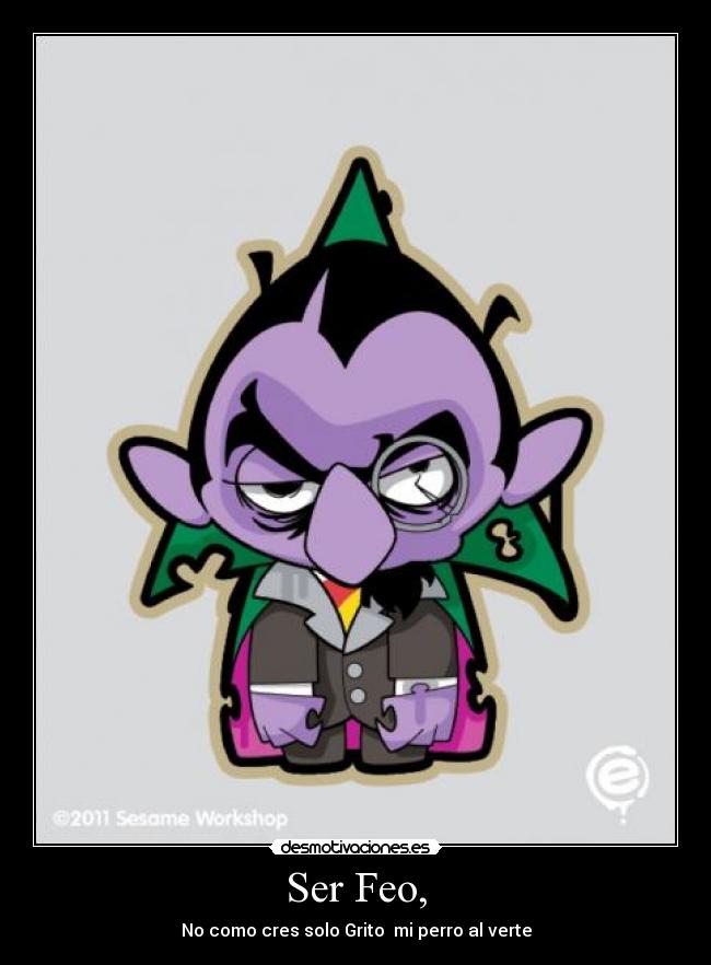 Ser Feo, - No como cres solo Grito mi perro al verte