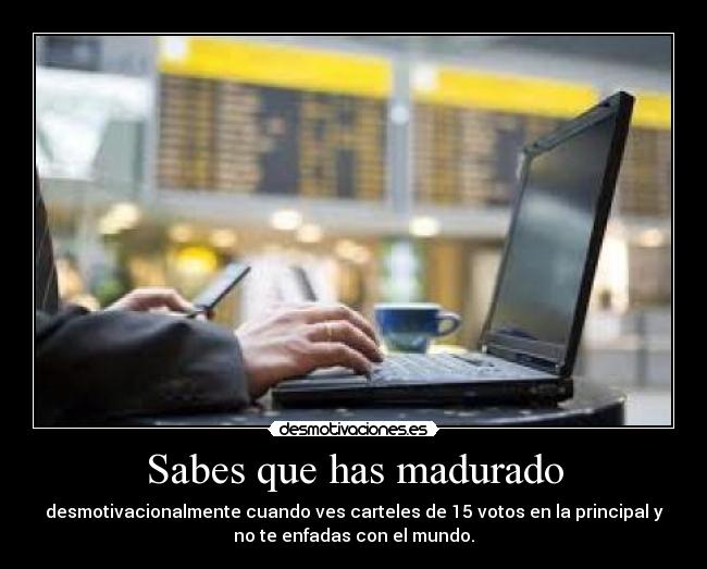 Sabes que has madurado - desmotivacionalmente cuando ves carteles de 15 votos en la principal y
no te enfadas con el mundo.