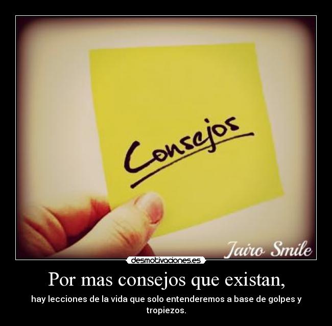Por mas consejos que existan, - hay lecciones de la vida que solo entenderemos a base de golpes y tropiezos.