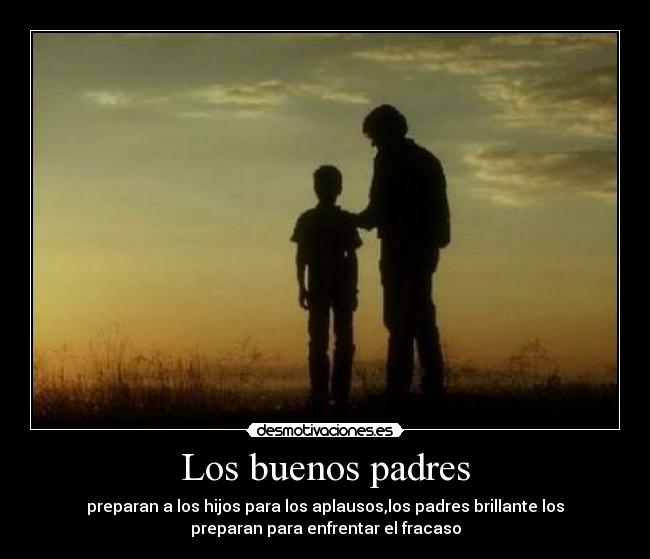 Los buenos padres - preparan a los hijos para los aplausos,los padres brillante los
preparan para enfrentar el fracaso