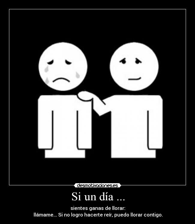 Si un día ... - sientes ganas de llorar:
 llámame... Si no logro hacerte reír, puedo llorar contigo.