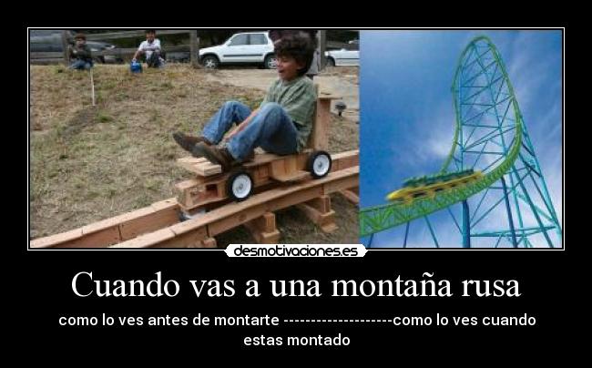 Cuando vas a una montaña rusa - como lo ves antes de montarte --------------------como lo ves cuando estas montado