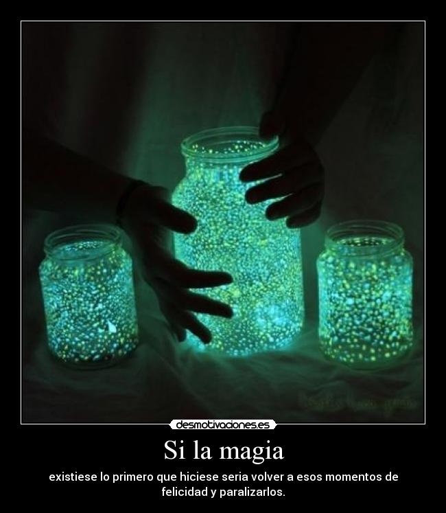 Si la magia - existiese lo primero que hiciese seria volver a esos momentos de
felicidad y paralizarlos.